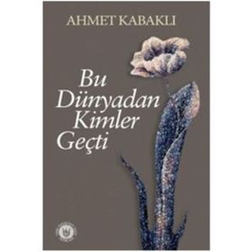 Bu Dünyadan Kimler Geçti - Ahmet Kabaklı