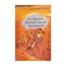 BU EGOLARI ŞİŞİRSEK DE MI SAKLASAK? - AYKUT OĞUT;ESRA BANGUOĞLU OĞUT