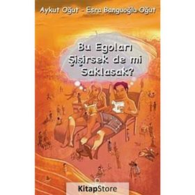 BU EGOLARI ŞİŞİRSEK DE MI SAKLASAK? - AYKUT OĞUT;ESRA BANGUOĞLU OĞUT