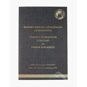Buhara Hanlığı Döneminden Cumhuriyete Türkiye Özbekistan İlişkileri ve Osman Kocaoğlu Said Abdulaziz Yusupov Osman Kubilay Gül