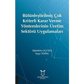 Bütünleştirilmiş Çok Kriterli Karar Verme Yöntemlerinin Üretim Sektörü Uygulamaları - Ayşe Topal