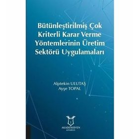 Bütünleştirilmiş Çok Kriterli Karar Verme Yöntemlerinin Üretim Sektörü Uygulamaları - Ayşe Topal