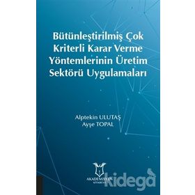 Bütünleştirilmiş Çok Kriterli Karar Verme Yöntemlerinin Üretim Sektörü Uygulamaları - Ayşe Topal
