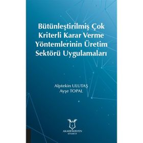 Bütünleştirilmiş Çok Kriterli Karar Verme Yöntemlerinin Üretim Sektörü Uygulamaları - Ayşe Topal