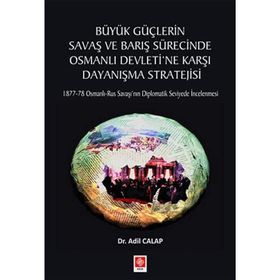 Büyük Güçlerin Savaş ve Barış Sürecinde Osmanlı Devleti'ne Karşı Dayanışma Stratejisi Adil Calap