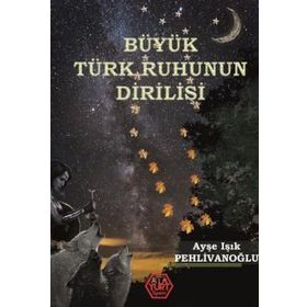 Büyük Türk Ruhunun Dirilişi - Ayşe Işık Pehlivanoğlu