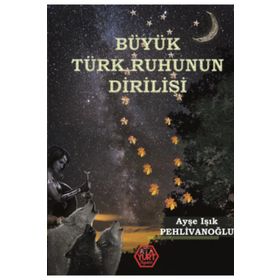 Büyük Türk Ruhunun Dirilişi - Ayşe Işık Pehlivanoğlu