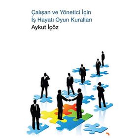 ÇALIŞAN VE YÖNETİCİ İÇİN İŞ HAYATI OYUN KURALLARI - AYKUT İÇÖZ