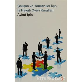 ÇALIŞAN VE YÖNETİCİ İÇİN İŞ HAYATI OYUN KURALLARI - AYKUT İÇÖZ