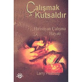 ÇALIŞMAK KUTSALDIR HIRISTIYAN ÇALIŞMA HAYATI - LARRY PEABODY