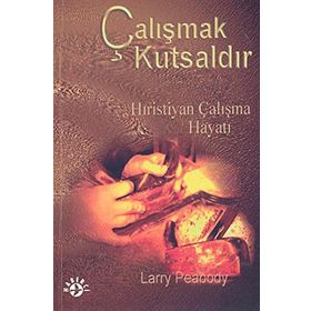 ÇALIŞMAK KUTSALDIR HIRISTIYAN ÇALIŞMA HAYATI - LARRY PEABODY