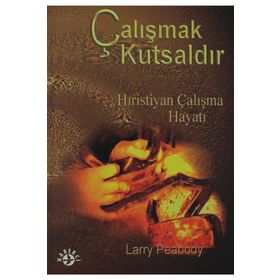 ÇALIŞMAK KUTSALDIR HIRISTIYAN ÇALIŞMA HAYATI - LARRY PEABODY