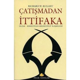 ÇATIŞMADAN İTTİFAKA İSLAM - HIRİSTİYAN MEDENIYET İLİŞKİLERİ - RICHARD W. BULLIET