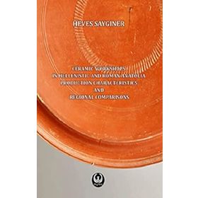 Ceramic Workshops in Hellenistic And Roman Anatolia: Production Characteristics And Regional Comparisons - Heves Saygıner