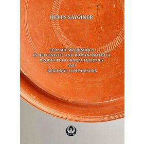 Ceramic Workshops in Hellenistic And Roman Anatolia: Production Characteristics And Regional Comparisons - Heves Saygıner