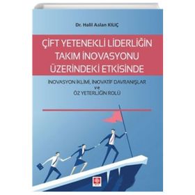 Çift Yetenekli Liderliğin Takım İnovasyonu Üzerindeki Etkisinde İnovasyon İklimi İnovatif Davranışlar ve Öz Yeterliğin Rolü Halil Aslan Kılıç