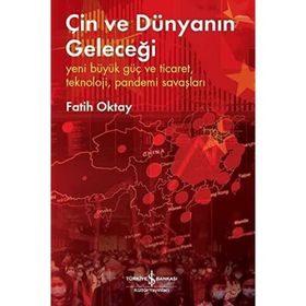 Çin Ve Dünyanın Geleceği – Yeni Büyük Güç Ve Ticaret, Teknoloji, Pandemi Savaşları - Fatih Oktay - İş Bankası Kültür Yayınları