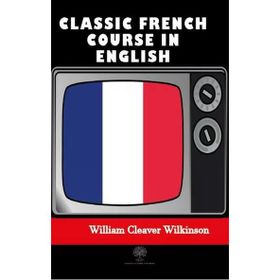 Classic French Course in English - William Cleaver Wilkinson