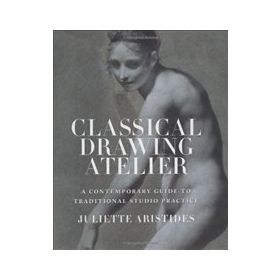 Classical Drawing Atelier : A Contemporary Guide to Traditional Studio Practice - Juliette Aristides