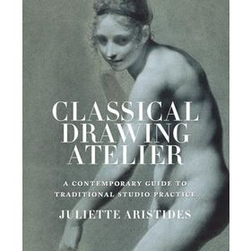 Classical Drawing Atelier : A Contemporary Guide to Traditional Studio Practice - Juliette Aristides
