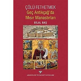 Çölü Fethetmek - Geç Antikçağ’da Mısır Manastırları - Bilal Baş