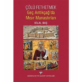 Çölü Fethetmek - Geç Antikçağ’da Mısır Manastırları - Bilal Baş