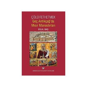 Çölü Fethetmek - Geç Antikçağ’da Mısır Manastırları - Bilal Baş