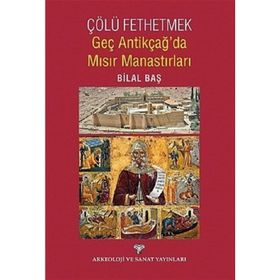 Çölü Fethetmek - Geç Antikçağ’da Mısır Manastırları - Bilal Baş
