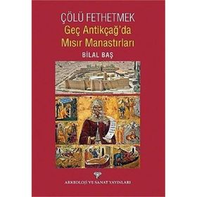 Çölü Fethetmek - Geç Antikçağ’da Mısır Manastırları - Bilal Baş