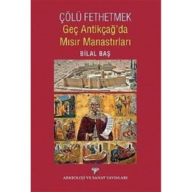 Çölü Fethetmek - Geç Antikçağ’da Mısır Manastırları - Bilal Baş