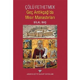 Çölü Fethetmek - Geç Antikçağ’da Mısır Manastırları - Bilal Baş