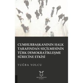Cumhurbaşkanının Halk Tarafından Seçilmesinin Türk Demokratikleşme Sürecine Etkisi Tuğba Yolcu