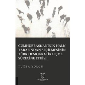 Cumhurbaşkanının Halk Tarafından Seçilmesinin Türk Demokratikleşme Sürecine Etkisi Tuğba Yolcu
