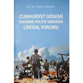 CUMHURIYET DÖNEMİ EKONOMI - POLITIK TARIHININ LIBERAL YORUMU - GÜNERİ AKALIN