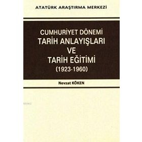 Cumhuriyet Dönemi Tarih Anlayışları ve Tarih Eğitimi 1923-1960 - Nevzat Köken