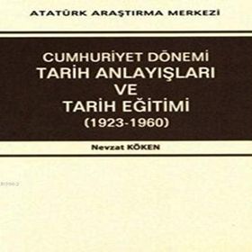 Cumhuriyet Dönemi Tarih Anlayışları ve Tarih Eğitimi 1923-1960 - Nevzat Köken