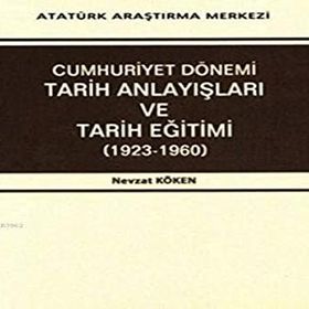 Cumhuriyet Dönemi Tarih Anlayışları ve Tarih Eğitimi 1923-1960 - Nevzat Köken