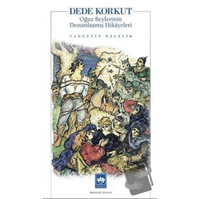 Dede Korkut Oğuz Beylerinin Destanlaşmış Hikayeleri - Sadettin Özçelik