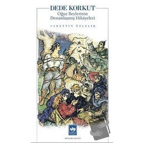Dede Korkut Oğuz Beylerinin Destanlaşmış Hikayeleri - Sadettin Özçelik