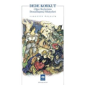 Dede Korkut Oğuz Beylerinin Destanlaşmış Hikayeleri - Sadettin Özçelik