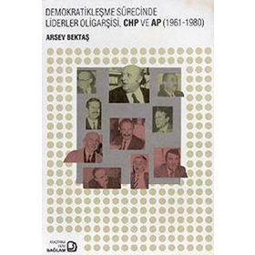 Demokratikleşme Sürecinde Liderler Oligarşisi, CHP ve AP 1961-1980 - Arsev Bektaş