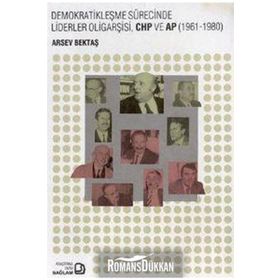 Demokratikleşme Sürecinde Liderler Oligarşisi, CHP ve AP 1961-1980 - Arsev Bektaş