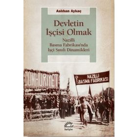 Devletin İşçisi Olmak - Nazilli Basma Fabrikası’nda İşçi Sınıfı Dinamikleri - Aslıhan Aykaç