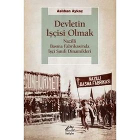 Devletin İşçisi Olmak - Nazilli Basma Fabrikası’nda İşçi Sınıfı Dinamikleri - Aslıhan Aykaç