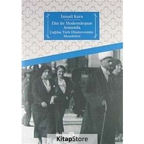 DIN İLE MODERNLEŞME ARASINDA ÇAĞDAŞ TÜRK DÜŞÜNCESİNİN MESELELERI - İSMAİL KARA