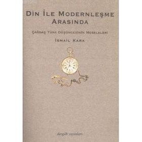 DIN İLE MODERNLEŞME ARASINDA ÇAĞDAŞ TÜRK DÜŞÜNCESİNİN MESELELERI - İSMAİL KARA