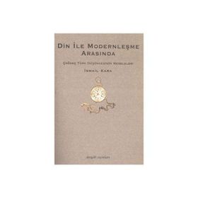 DIN İLE MODERNLEŞME ARASINDA ÇAĞDAŞ TÜRK DÜŞÜNCESİNİN MESELELERI - İSMAİL KARA