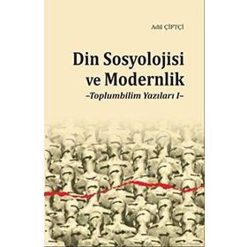 Din Sosyolojisi ve Modernlik -Toplumbilim Yazıları I / Dr. Adil Çiftçi