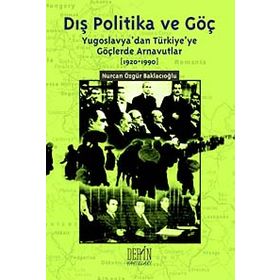 DIŞ POLITIKA VE GÖÇ (YUGOSLAVYA'DAN TÜRKİYE'YE GÖÇLERDE ARNAVUTLAR 1920-1990) - NURCAN ÖZGÜR BAKLACIOĞLU