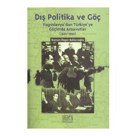 DIŞ POLITIKA VE GÖÇ (YUGOSLAVYA'DAN TÜRKİYE'YE GÖÇLERDE ARNAVUTLAR 1920-1990) - NURCAN ÖZGÜR BAKLACIOĞLU